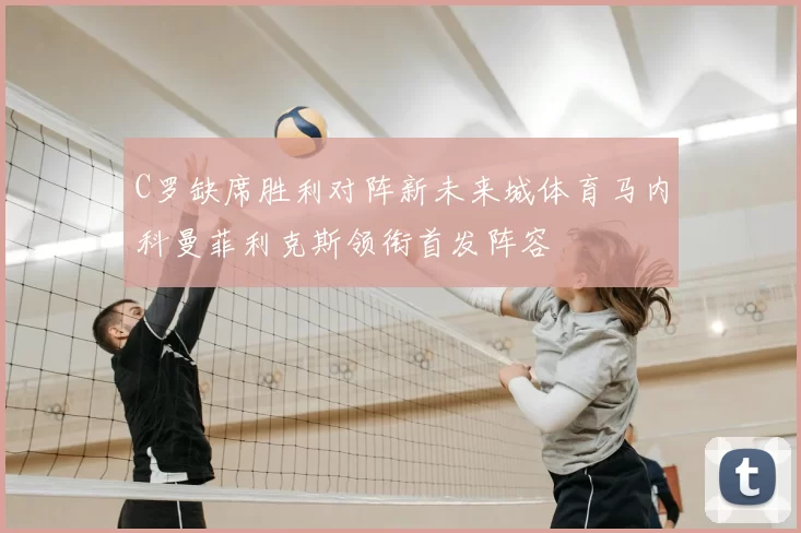 C罗缺席胜利对阵新未来城体育马内科曼菲利克斯领衔首发阵容