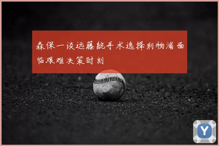 森保一谈远藤航手术选择利物浦面临艰难决策时刻