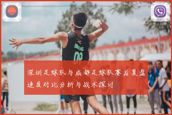 深圳足球队与成都足球队赛后复盘速度对比分析与战术探讨