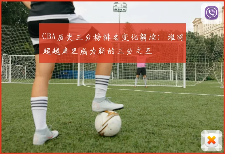 CBA历史三分榜排名变化解读：谁将超越库里成为新的三分之王