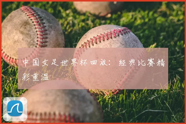 中国女足世界杯回放:经典比赛精彩重温