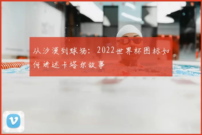从沙漠到球场：2022世界杯图标如何讲述卡塔尔故事