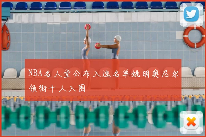 NBA名人堂公布入选名单姚明奥尼尔领衔十人入围