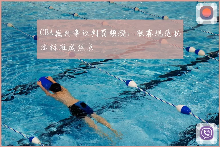 CBA裁判争议判罚频现，联赛规范执法标准成焦点