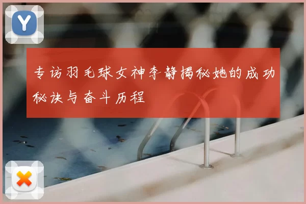 专访羽毛球女神李静揭秘她的成功秘诀与奋斗历程