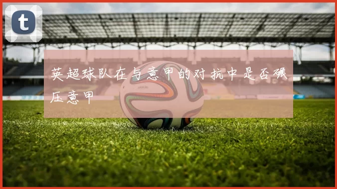 英超球队在与意甲的对抗中是否碾压意甲