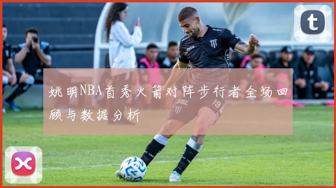 姚明NBA首秀火箭对阵步行者全场回顾与数据分析