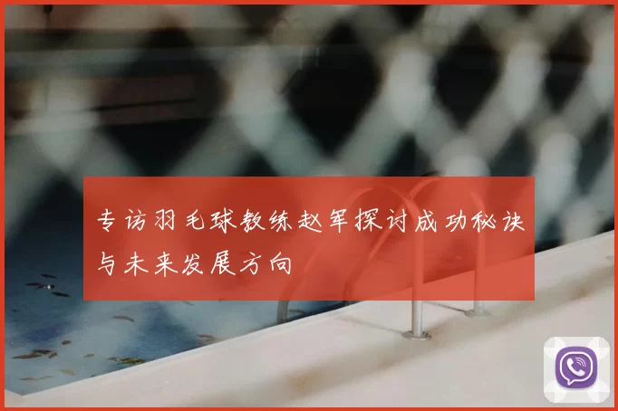 专访羽毛球教练赵军探讨成功秘诀与未来发展方向