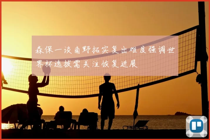 森保一谈南野拓实复出难度强调世界杯选拔需关注恢复进展