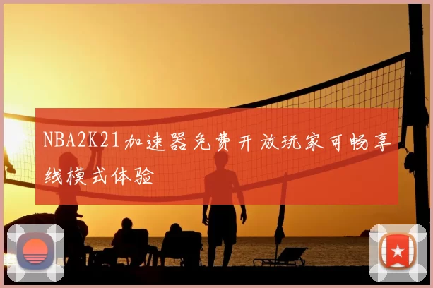 NBA2K21加速器免费开放玩家可畅享线模式体验