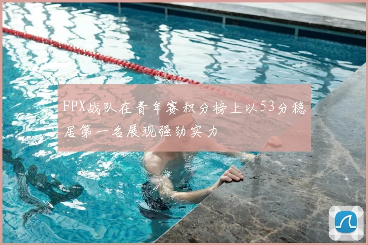 FPX战队在青年赛积分榜上以53分稳居第一名展现强劲实力