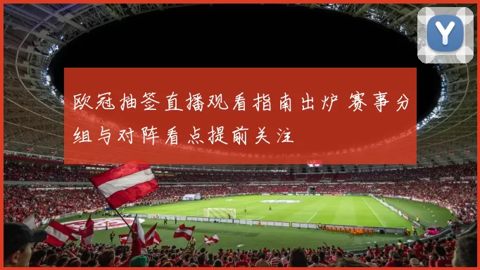 欧冠抽签直播观看指南出炉 赛事分组与对阵看点提前关注