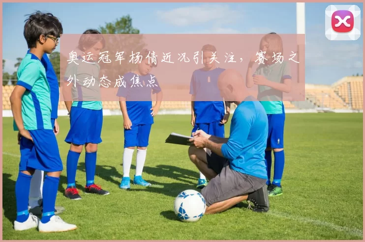 奥运冠军杨倩近况引关注，赛场之外动态成焦点
