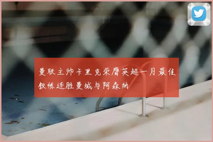曼联主帅卡里克荣膺英超一月最佳教练连胜曼城与阿森纳