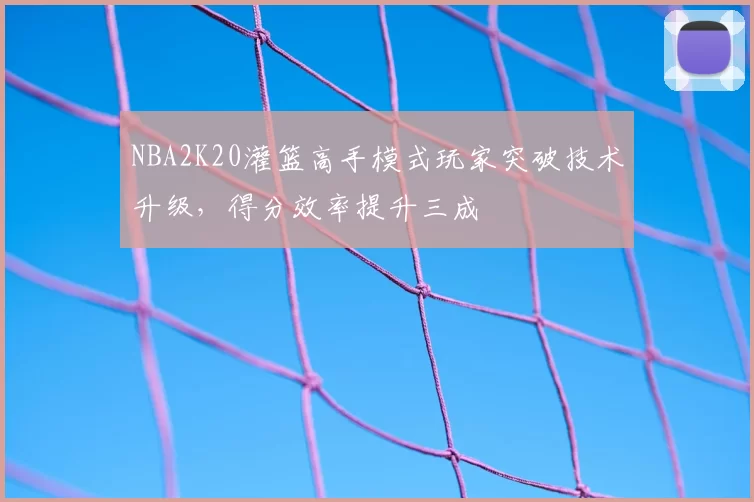 NBA2K20灌篮高手模式玩家突破技术升级，得分效率提升三成