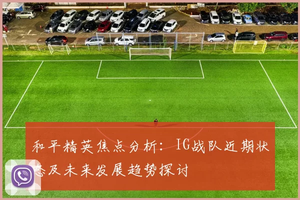 和平精英焦点分析:IG战队近期状态及未来发展趋势探讨