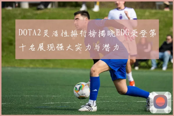 DOTA2灵活性排行榜揭晓EDG荣登第十名展现强大实力与潜力