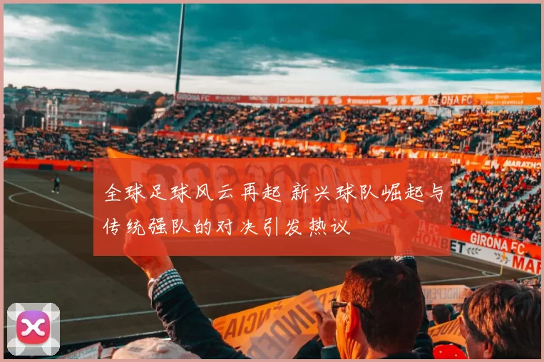 全球足球风云再起 新兴球队崛起与传统强队的对决引发热议