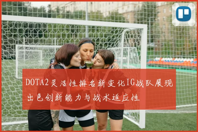 DOTA2灵活性排名新变化IG战队展现出色创新能力与战术适应性