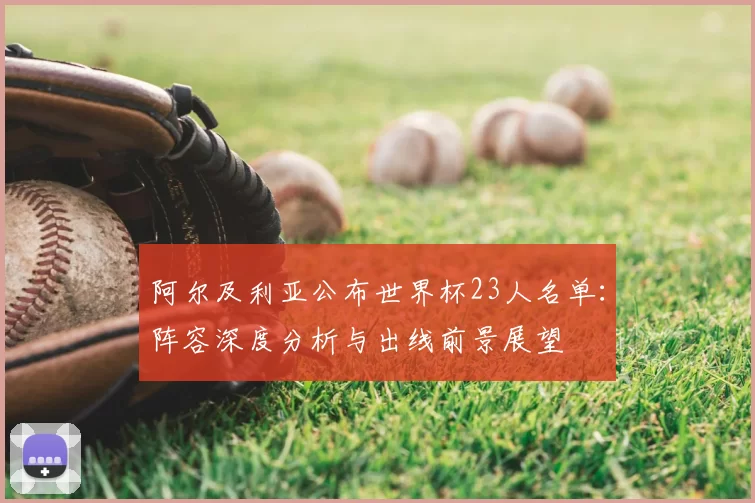 阿尔及利亚公布世界杯23人名单：阵容深度分析与出线前景展望