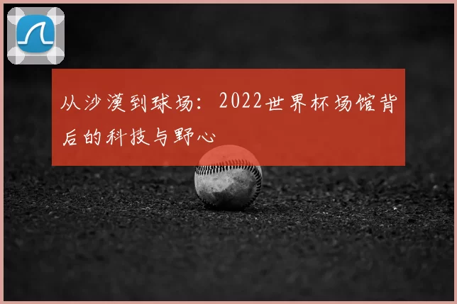 从沙漠到球场：2022世界杯场馆背后的科技与野心