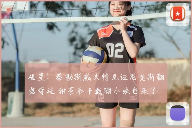 福星！泰勒斯威夫特见证尼克斯翻盘奇迹 甜茶和卡戴珊小妹也来了