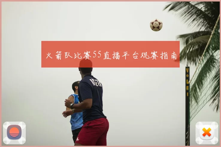 火箭队比赛55直播平台观赛指南