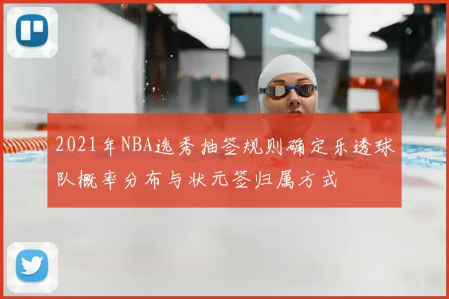 2021年NBA选秀抽签规则确定乐透球队概率分布与状元签归属方式