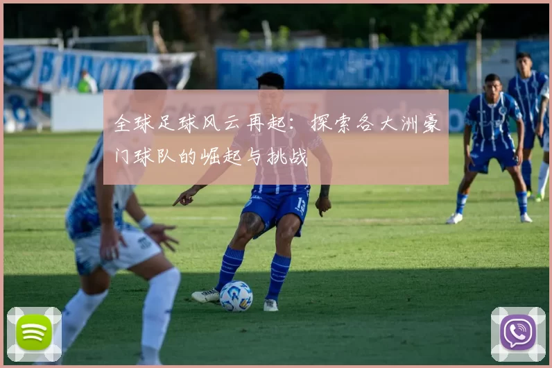 全球足球风云再起：探索各大洲豪门球队的崛起与挑战