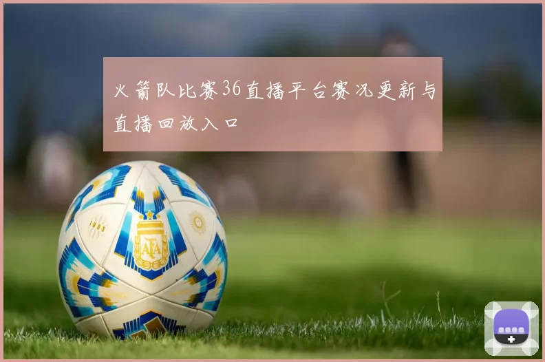 火箭队比赛36直播平台赛况更新与直播回放入口