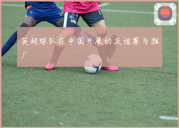 英超球队在中国开展的友谊赛与推广