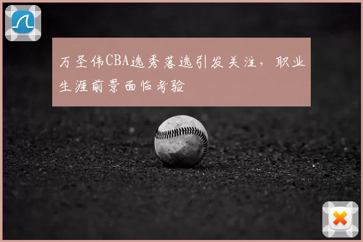 万圣伟CBA选秀落选引发关注,职业生涯前景面临考验