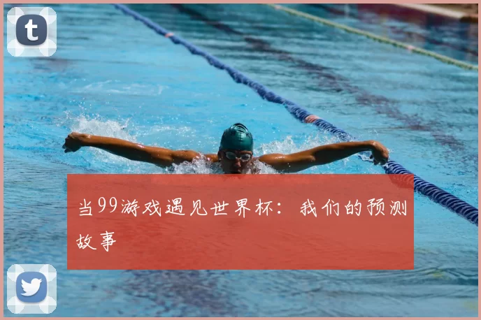 当99游戏遇见世界杯:我们的预测故事
