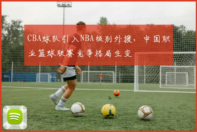 CBA球队引入NBA级别外援，中国职业篮球联赛竞争格局生变