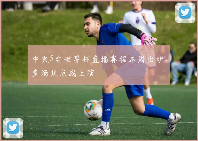 中央5台世界杯直播赛程本周出炉，多场焦点战上演