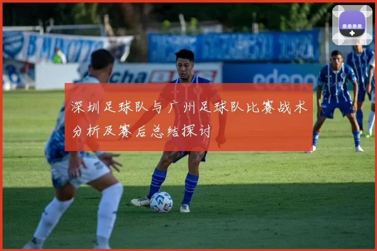 深圳足球队与广州足球队比赛战术分析及赛后总结探讨