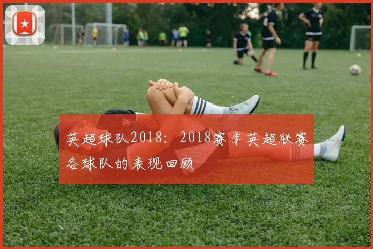 英超球队2018：2018赛季英超联赛各球队的表现回顾