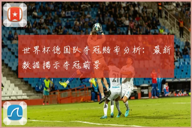 世界杯德国队夺冠赔率分析：最新数据揭示夺冠前景