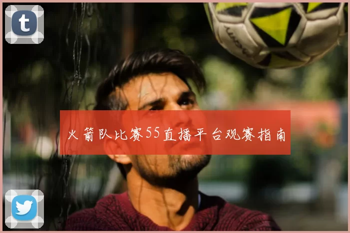 火箭队比赛55直播平台观赛指南