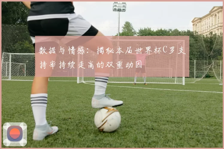 数据与情感：揭秘本届世界杯C罗支持率持续走高的双重动因
