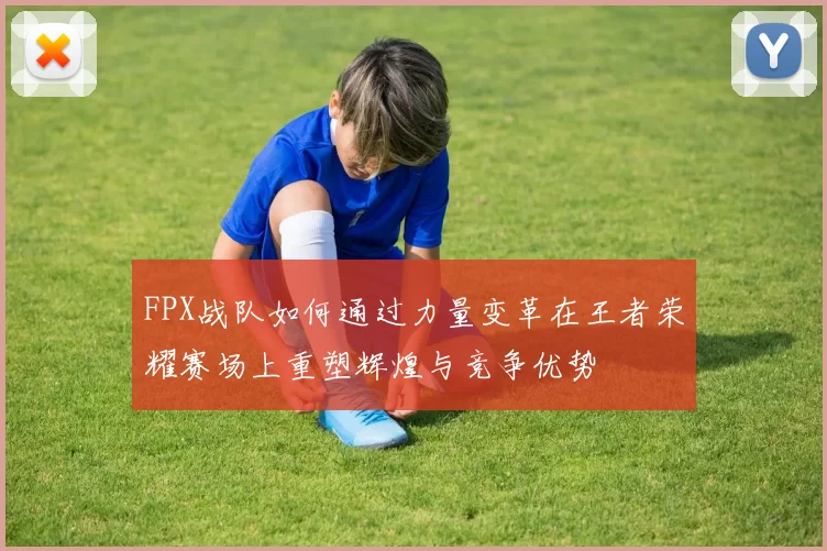 FPX战队如何通过力量变革在王者荣耀赛场上重塑辉煌与竞争优势