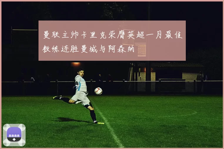 曼联主帅卡里克荣膺英超一月最佳教练连胜曼城与阿森纳