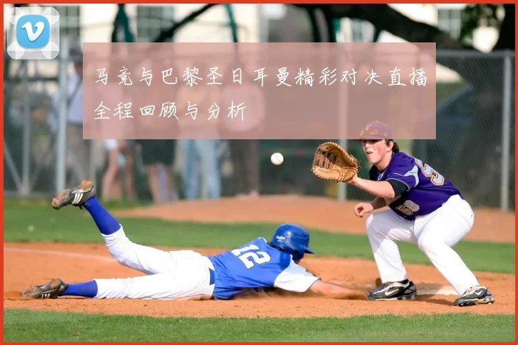 马竞与巴黎圣日耳曼精彩对决直播全程回顾与分析