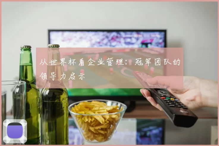 从世界杯看企业管理：冠军团队的领导力启示