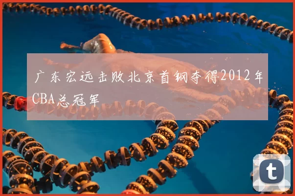 广东宏远击败北京首钢夺得2012年CBA总冠军