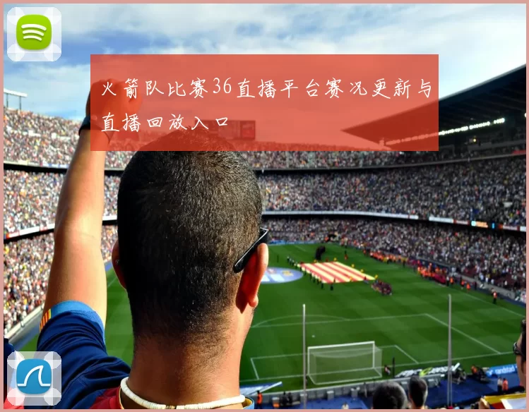 火箭队比赛36直播平台赛况更新与直播回放入口