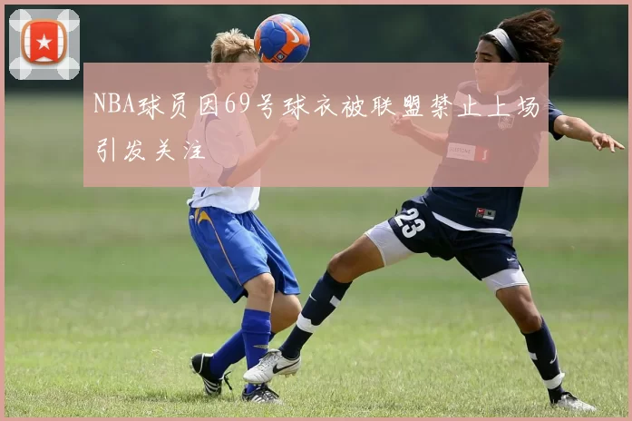 NBA球员因69号球衣被联盟禁止上场引发关注