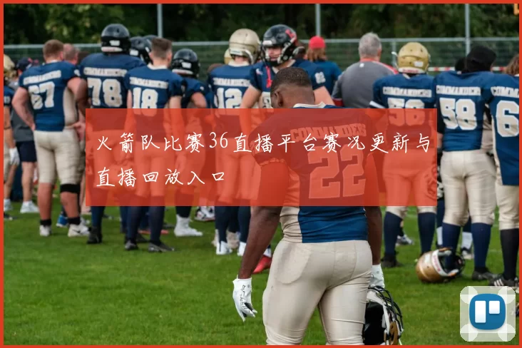 火箭队比赛36直播平台赛况更新与直播回放入口